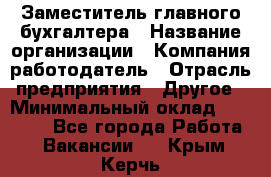 Заместитель главного бухгалтера › Название организации ­ Компания-работодатель › Отрасль предприятия ­ Другое › Минимальный оклад ­ 30 000 - Все города Работа » Вакансии   . Крым,Керчь